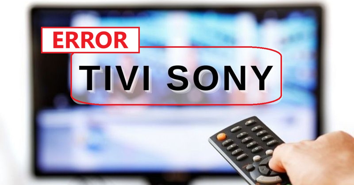 Hướng dẫn sửa tivi Sony các lỗi cơ bản hay gặp tại nhà