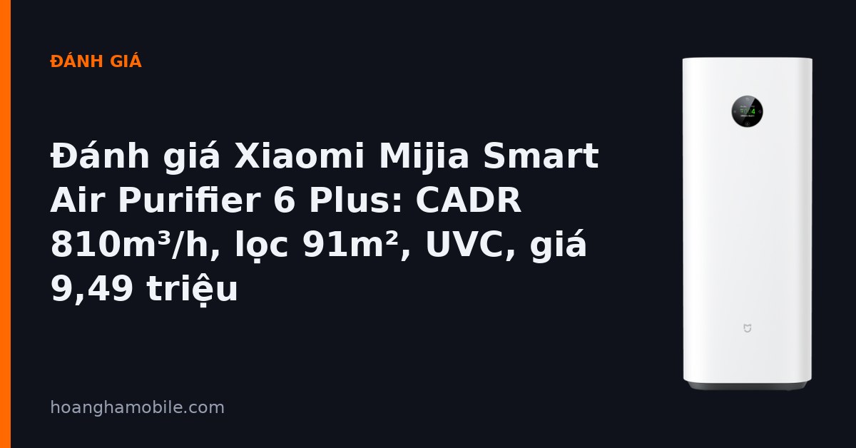 Đánh giá Xiaomi Mijia Smart Air Purifier 6 Plus - CADR 810m³/h, lọc 91m², giá 9,49 triệu