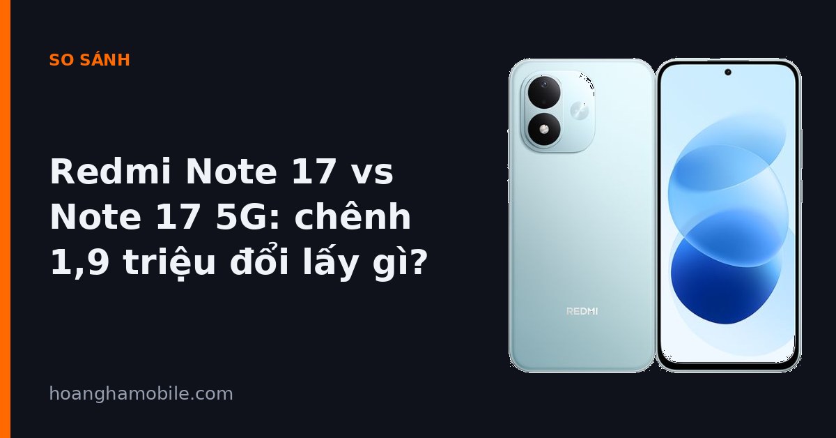 So sánh Redmi Note 17 và Redmi Note 17 5G - chênh 1,9 triệu đổi lấy gì